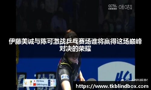 伊藤美诚与陈可激战乒乓赛场谁将赢得这场巅峰对决的荣耀